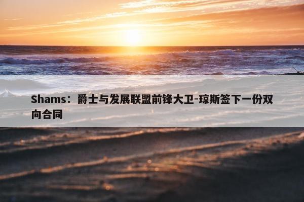 Shams：爵士与发展联盟前锋大卫-琼斯签下一份双向合同