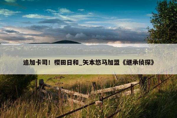 追加卡司！樱田日和_矢本悠马加盟《继承侦探》