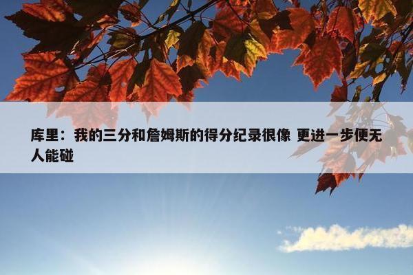 库里：我的三分和詹姆斯的得分纪录很像 更进一步便无人能碰