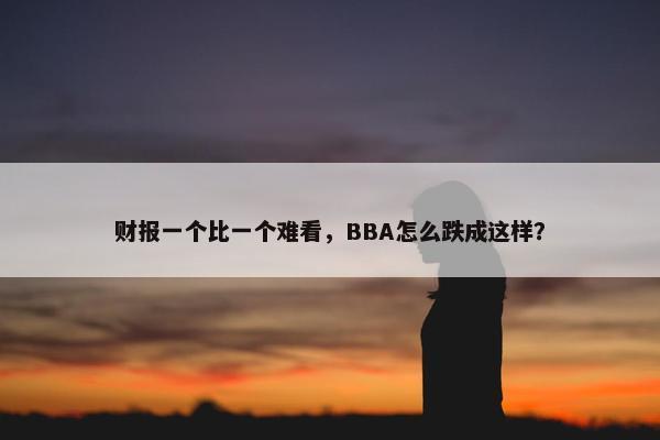 财报一个比一个难看，BBA怎么跌成这样？