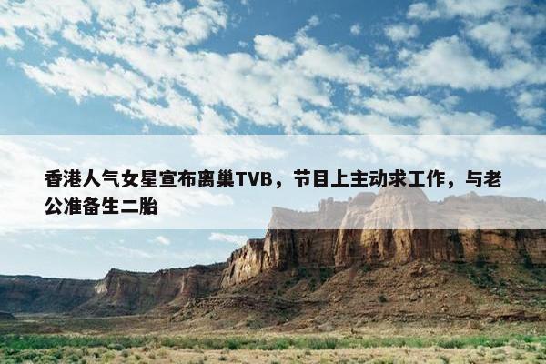 香港人气女星宣布离巢TVB，节目上主动求工作，与老公准备生二胎