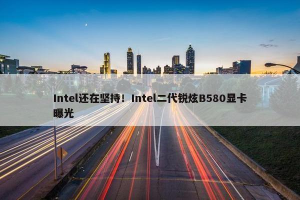 Intel还在坚持！Intel二代锐炫B580显卡曝光