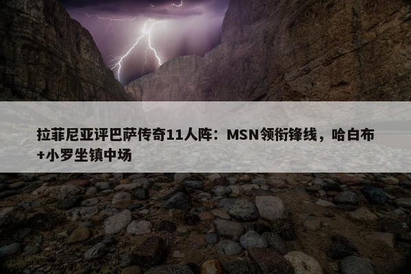 拉菲尼亚评巴萨传奇11人阵：MSN领衔锋线，哈白布+小罗坐镇中场