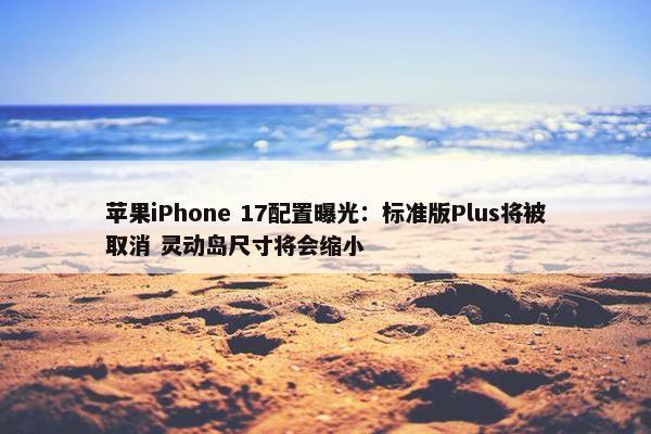 苹果iPhone 17配置曝光：标准版Plus将被取消 灵动岛尺寸将会缩小