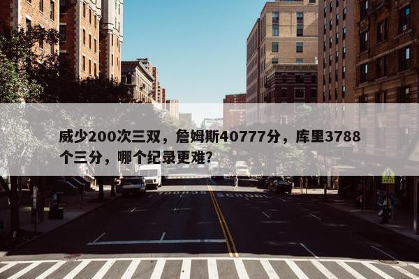 威少200次三双，詹姆斯40777分，库里3788个三分，哪个纪录更难？