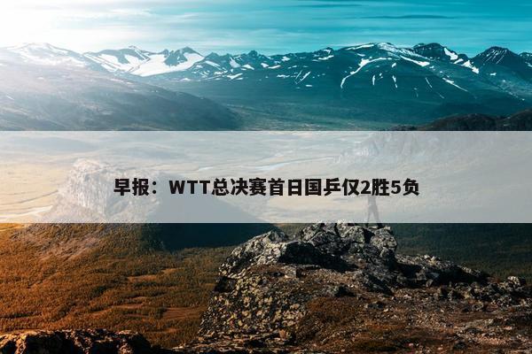 早报：WTT总决赛首日国乒仅2胜5负