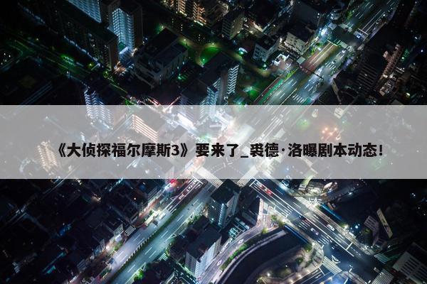 《大侦探福尔摩斯3》要来了_裘德·洛曝剧本动态！