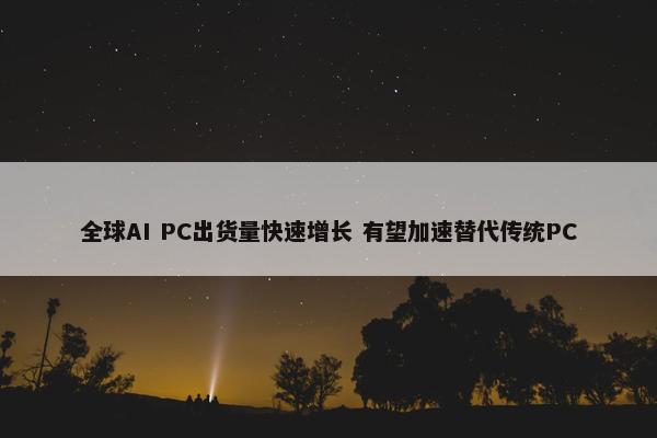 全球AI PC出货量快速增长 有望加速替代传统PC