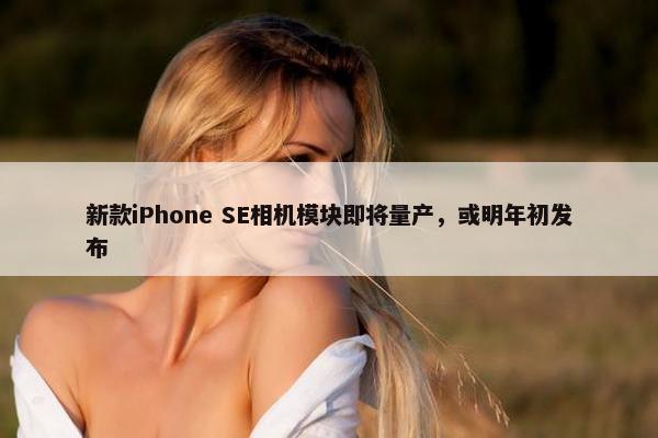 新款iPhone SE相机模块即将量产，或明年初发布