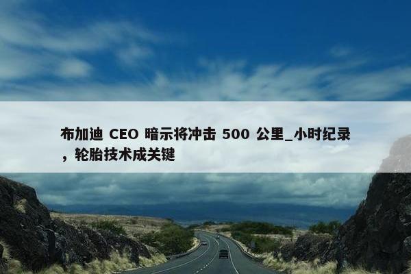 布加迪 CEO 暗示将冲击 500 公里_小时纪录，轮胎技术成关键