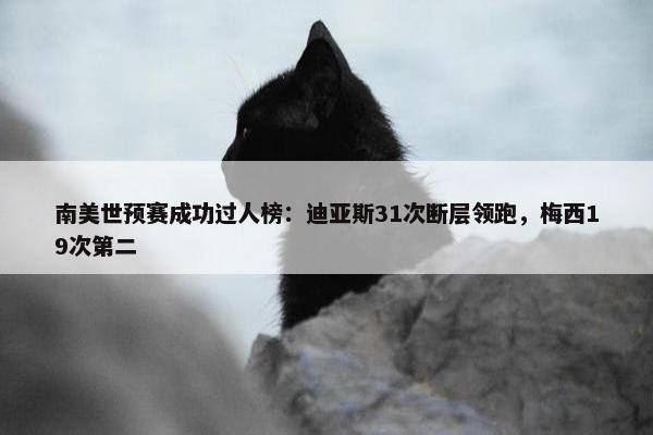 南美世预赛成功过人榜：迪亚斯31次断层领跑，梅西19次第二