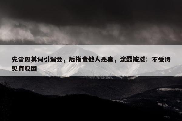 先含糊其词引误会，后指责他人恶毒，涂磊被怼：不受待见有原因