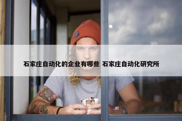 石家庄自动化的企业有哪些 石家庄自动化研究所