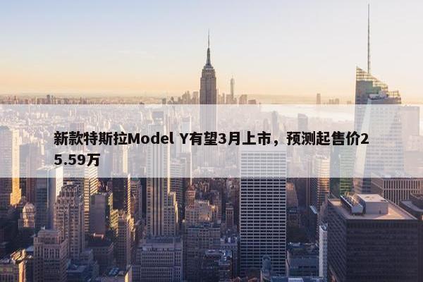 新款特斯拉Model Y有望3月上市，预测起售价25.59万