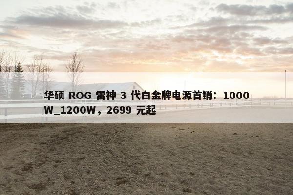 华硕 ROG 雷神 3 代白金牌电源首销：1000W_1200W，2699 元起