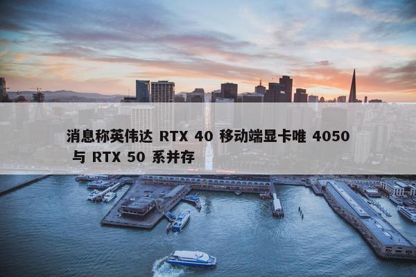 消息称英伟达 RTX 40 移动端显卡唯 4050 与 RTX 50 系并存