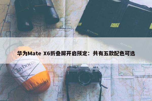 华为Mate X6折叠屏开启预定：共有五款配色可选