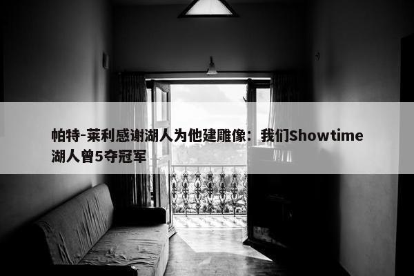 帕特-莱利感谢湖人为他建雕像：我们Showtime湖人曾5夺冠军