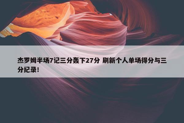 杰罗姆半场7记三分轰下27分 刷新个人单场得分与三分纪录！