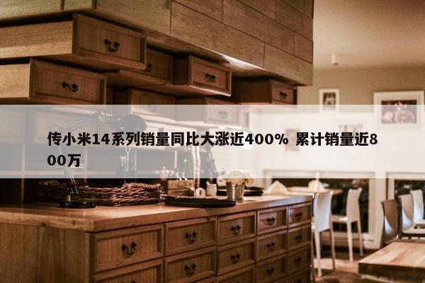 传小米14系列销量同比大涨近400% 累计销量近800万