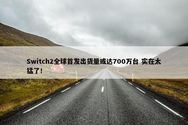 Switch2全球首发出货量或达700万台 实在太猛了！