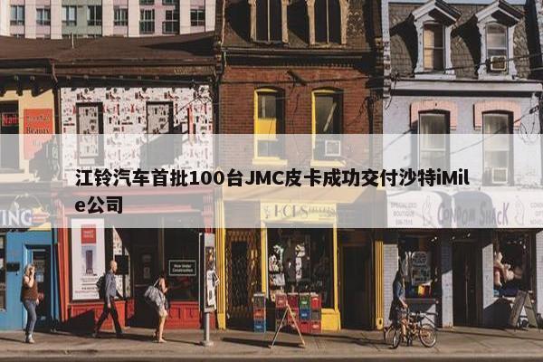 江铃汽车首批100台JMC皮卡成功交付沙特iMile公司