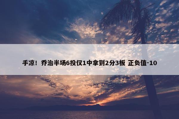 手凉！乔治半场6投仅1中拿到2分3板 正负值-10