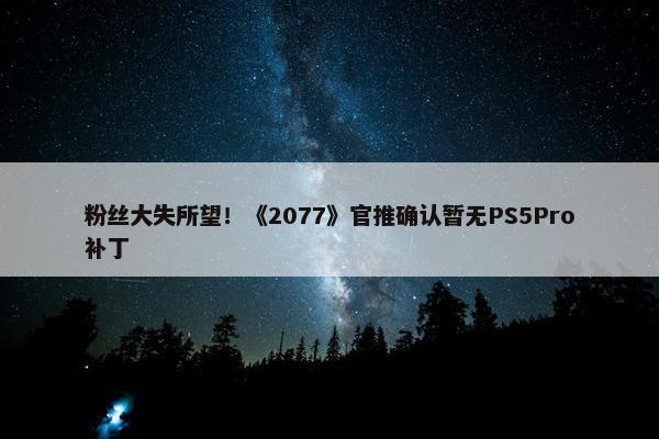 粉丝大失所望！《2077》官推确认暂无PS5Pro补丁