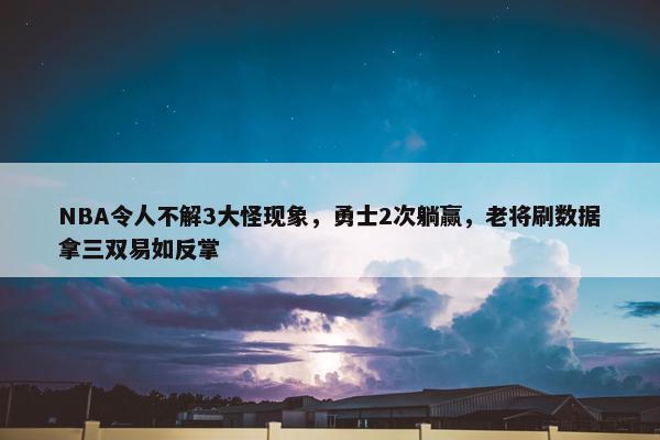 NBA令人不解3大怪现象，勇士2次躺赢，老将刷数据拿三双易如反掌