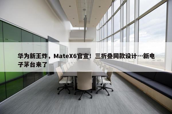 华为新王炸，MateX6官宣！三折叠同款设计…新电子茅台来了