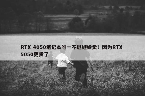 RTX 4050笔记本唯一不退继续卖！因为RTX 5050更贵了