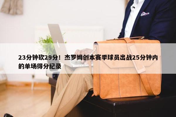 23分钟砍29分！杰罗姆创本赛季球员出战25分钟内的单场得分纪录