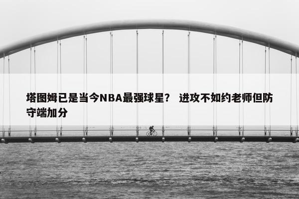 塔图姆已是当今NBA最强球星？ 进攻不如约老师但防守端加分