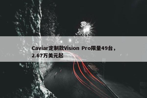 Caviar定制款Vision Pro限量49台，2.67万美元起