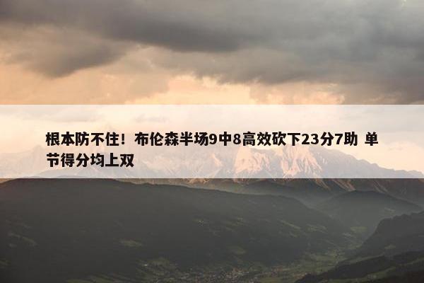 根本防不住！布伦森半场9中8高效砍下23分7助 单节得分均上双