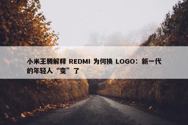 小米王腾解释 REDMI 为何换 LOGO：新一代的年轻人“变”了