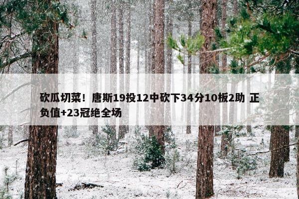 砍瓜切菜！唐斯19投12中砍下34分10板2助 正负值+23冠绝全场