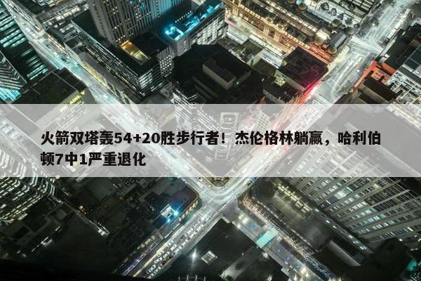 火箭双塔轰54+20胜步行者！杰伦格林躺赢，哈利伯顿7中1严重退化