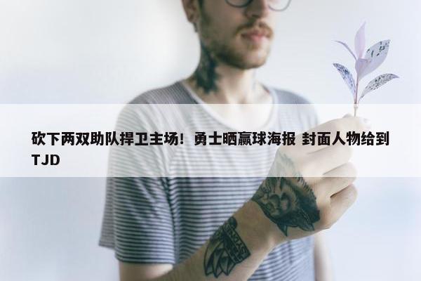 砍下两双助队捍卫主场！勇士晒赢球海报 封面人物给到TJD