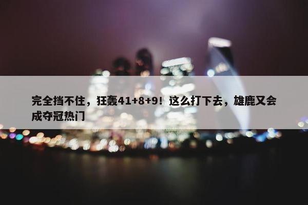 完全挡不住，狂轰41+8+9！这么打下去，雄鹿又会成夺冠热门