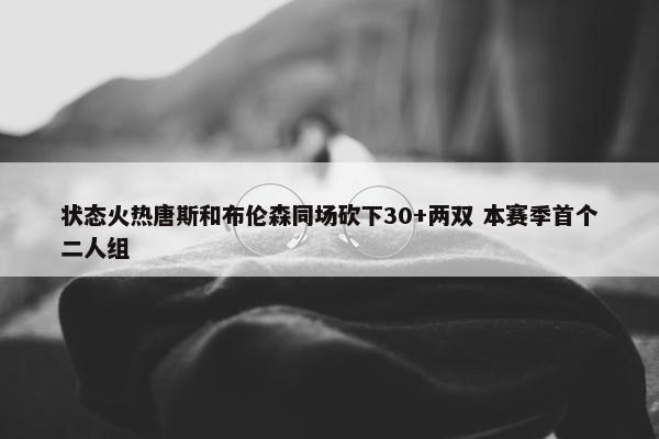 状态火热唐斯和布伦森同场砍下30+两双 本赛季首个二人组