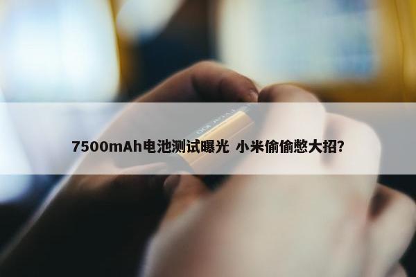 7500mAh电池测试曝光 小米偷偷憋大招？