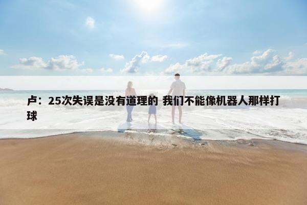 卢：25次失误是没有道理的 我们不能像机器人那样打球