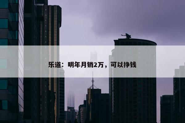 乐道：明年月销2万，可以挣钱