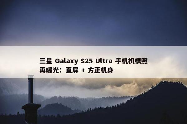 三星 Galaxy S25 Ultra 手机机模照再曝光：直屏 + 方正机身