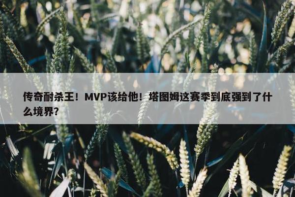 传奇耐杀王！MVP该给他！塔图姆这赛季到底强到了什么境界？