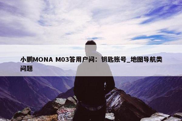 小鹏MONA M03答用户问：钥匙账号_地图导航类问题