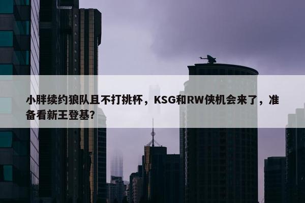 小胖续约狼队且不打挑杯，KSG和RW侠机会来了，准备看新王登基？