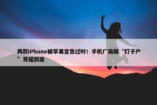 两款iPhone被苹果宣告过时！手机厂商跟“钉子户”死磕到底