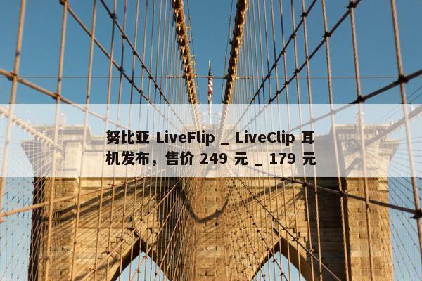 努比亚 LiveFlip _ LiveClip 耳机发布，售价 249 元 _ 179 元